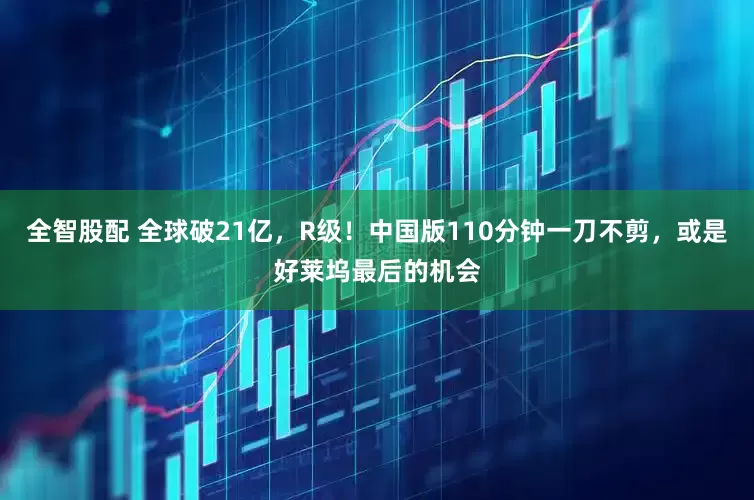 全智股配 全球破21亿，R级！中国版110分钟一刀不剪，或是好莱坞最后的机会