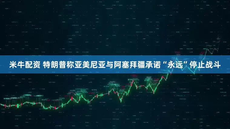 米牛配资 特朗普称亚美尼亚与阿塞拜疆承诺“永远”停止战斗