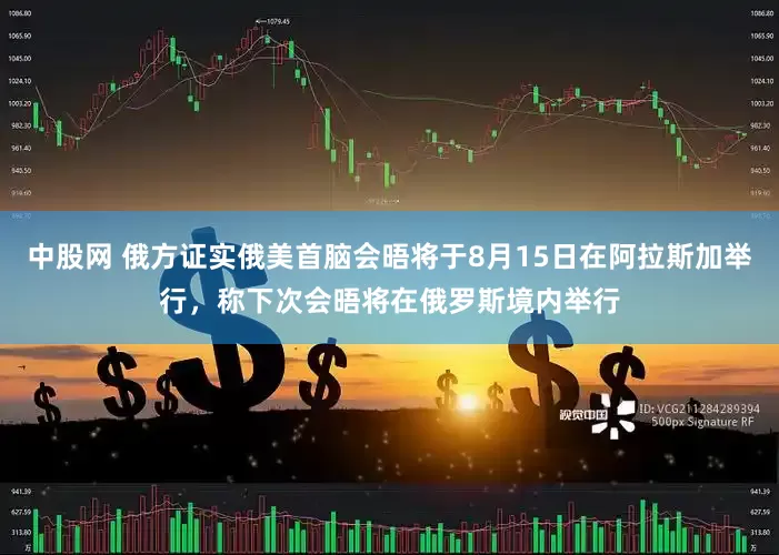 中股网 俄方证实俄美首脑会晤将于8月15日在阿拉斯加举行，称下次会晤将在俄罗斯境内举行