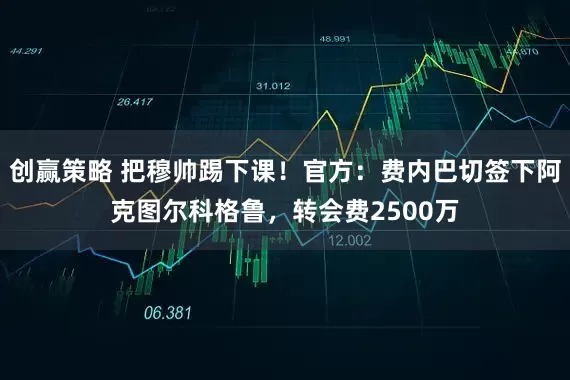 创赢策略 把穆帅踢下课！官方：费内巴切签下阿克图尔科格鲁，转会费2500万
