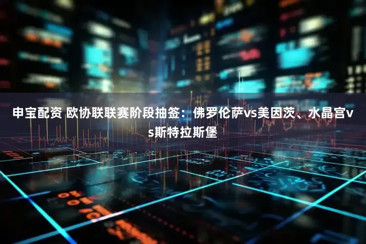 申宝配资 欧协联联赛阶段抽签：佛罗伦萨vs美因茨、水晶宫vs斯特拉斯堡