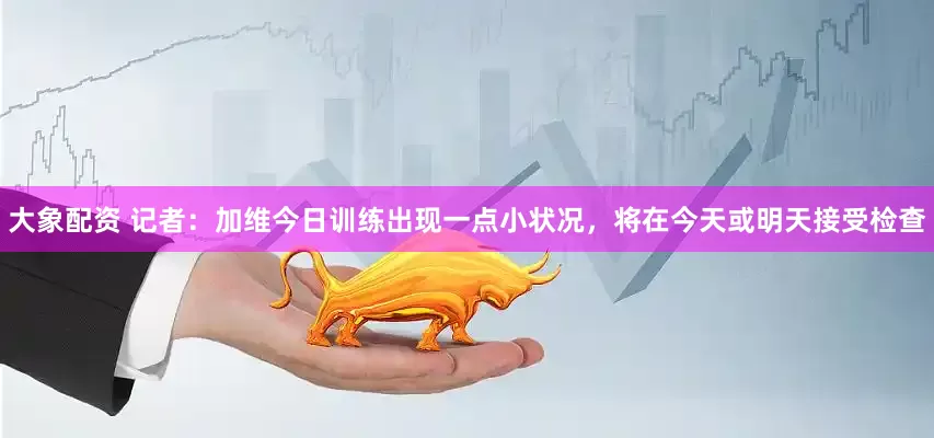 大象配资 记者：加维今日训练出现一点小状况，将在今天或明天接受检查
