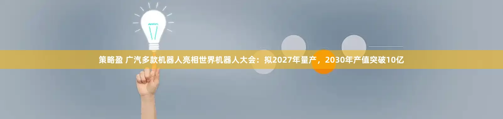 策略盈 广汽多款机器人亮相世界机器人大会：拟2027年量产，2030年产值突破10亿