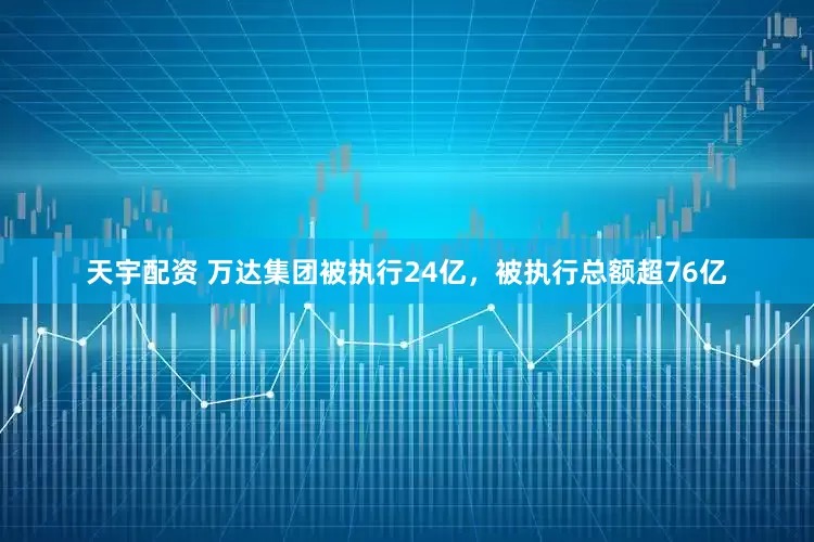 天宇配资 万达集团被执行24亿，被执行总额超76亿