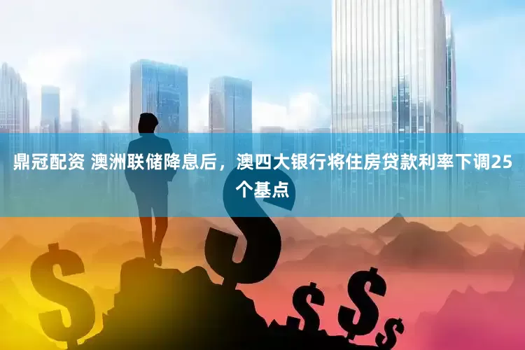 鼎冠配资 澳洲联储降息后，澳四大银行将住房贷款利率下调25个基点