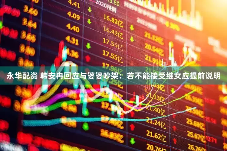 永华配资 韩安冉回应与婆婆吵架：若不能接受继女应提前说明