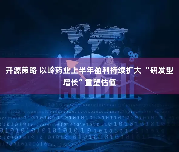 开源策略 以岭药业上半年盈利持续扩大 “研发型增长”重塑估值