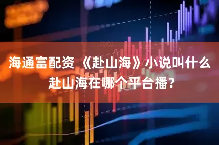 海通富配资 《赴山海》小说叫什么 赴山海在哪个平台播？