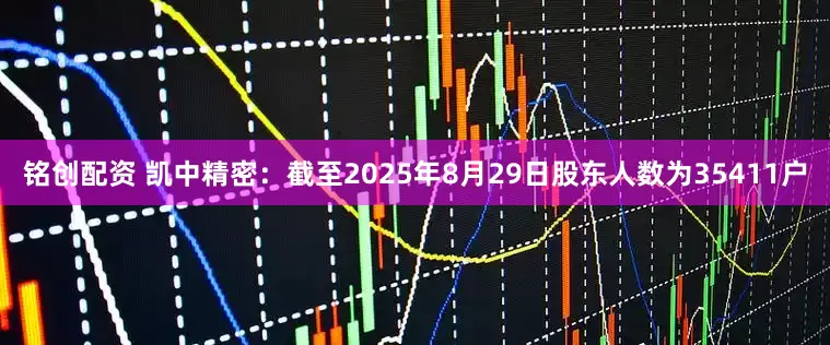 铭创配资 凯中精密：截至2025年8月29日股东人数为35411户