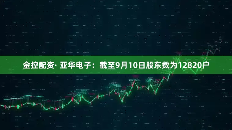 金控配资· 亚华电子：截至9月10日股东数为12820户