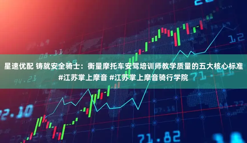 星速优配 铸就安全骑士：衡量摩托车安驾培训师教学质量的五大核心标准#江苏掌上摩音 #江苏掌上摩音骑行学院