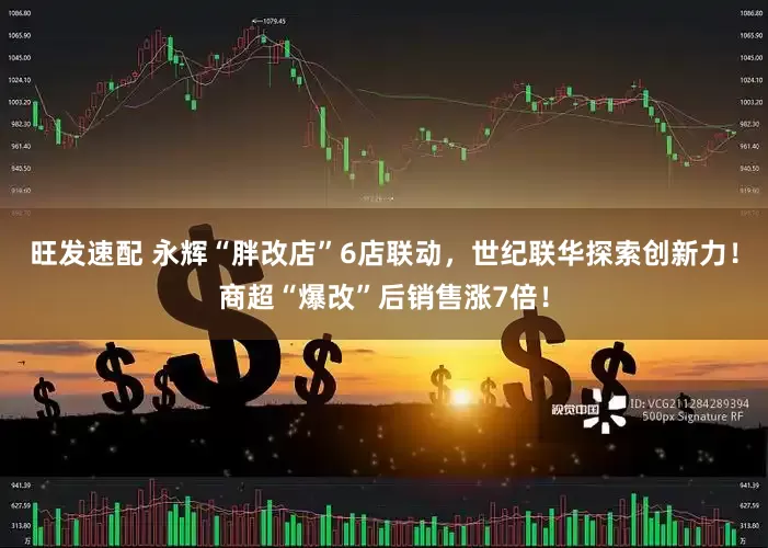 旺发速配 永辉“胖改店”6店联动，世纪联华探索创新力！商超“爆改”后销售涨7倍！