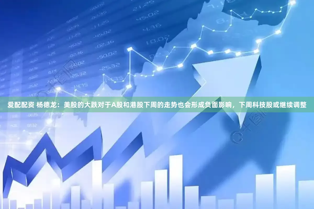 爱配配资 杨德龙：美股的大跌对于A股和港股下周的走势也会形成负面影响，下周科技股或继续调整