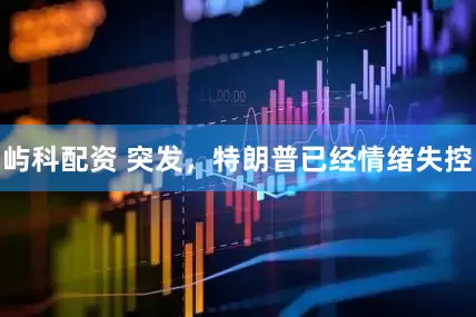 屿科配资 突发，特朗普已经情绪失控