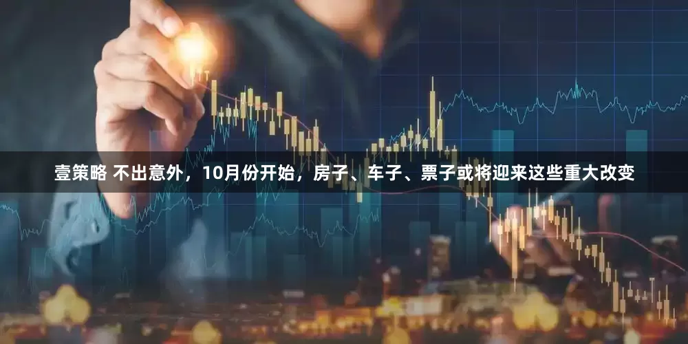 壹策略 不出意外，10月份开始，房子、车子、票子或将迎来这些重大改变