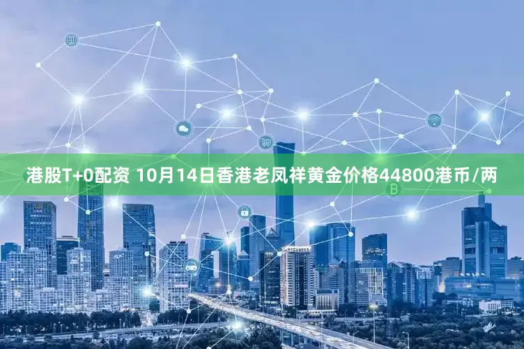 港股T+0配资 10月14日香港老凤祥黄金价格44800港币/两