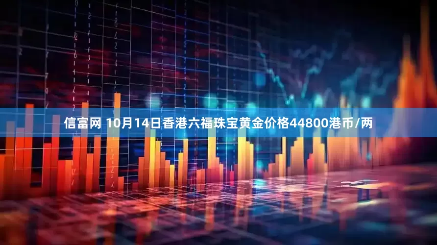 信富网 10月14日香港六福珠宝黄金价格44800港币/两