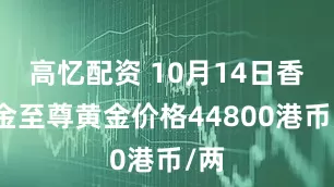 高忆配资 10月14日香港金至尊黄金价格44800港币/两