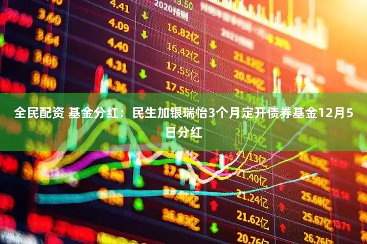 全民配资 基金分红：民生加银瑞怡3个月定开债券基金12月5日分红