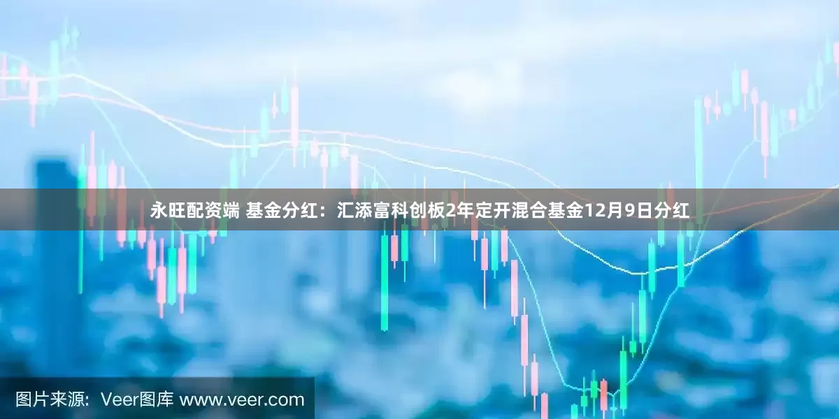 永旺配资端 基金分红：汇添富科创板2年定开混合基金12月9日分红