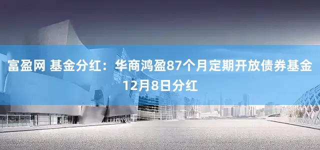 富盈网 基金分红：华商鸿盈87个月定期开放债券基金12月8日分红