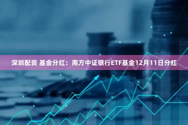 深圳配资 基金分红：南方中证银行ETF基金12月11日分红