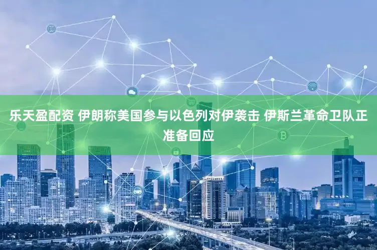 乐天盈配资 伊朗称美国参与以色列对伊袭击 伊斯兰革命卫队正准备回应