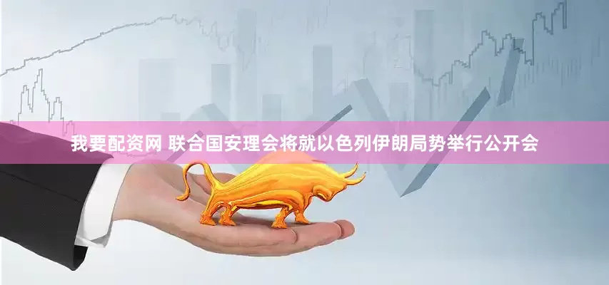 我要配资网 联合国安理会将就以色列伊朗局势举行公开会