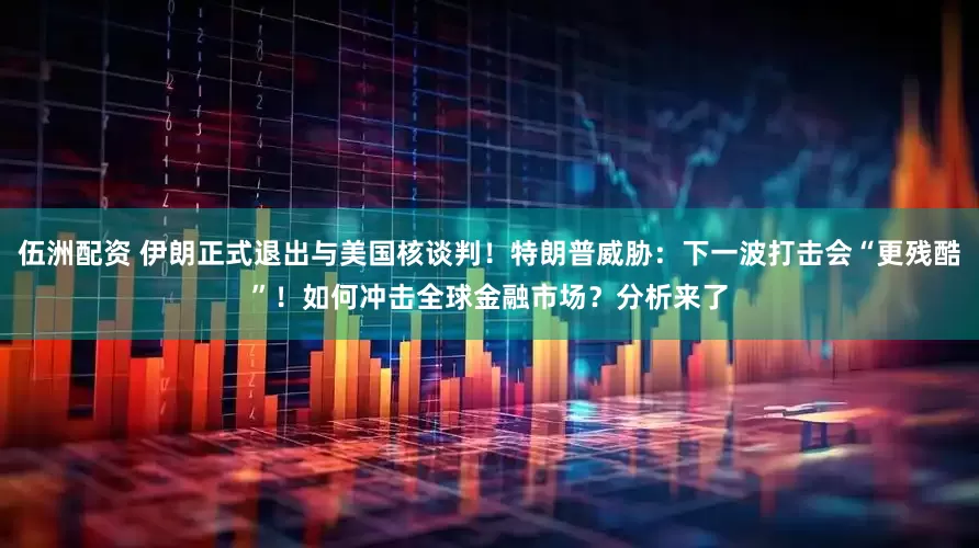伍洲配资 伊朗正式退出与美国核谈判！特朗普威胁：下一波打击会“更残酷”！如何冲击全球金融市场？分析来了