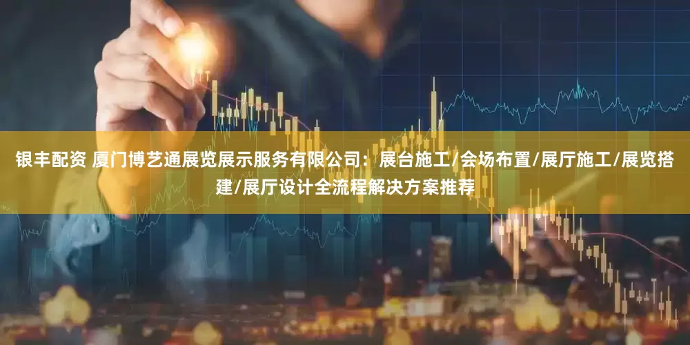 银丰配资 厦门博艺通展览展示服务有限公司：展台施工/会场布置/展厅施工/展览搭建/展厅设计全流程解决方案推荐