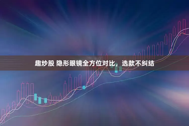 趣炒股 隐形眼镜全方位对比，选款不纠结