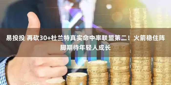 易投投 再砍30+杜兰特真实命中率联盟第二！火箭稳住阵脚期待年轻人成长