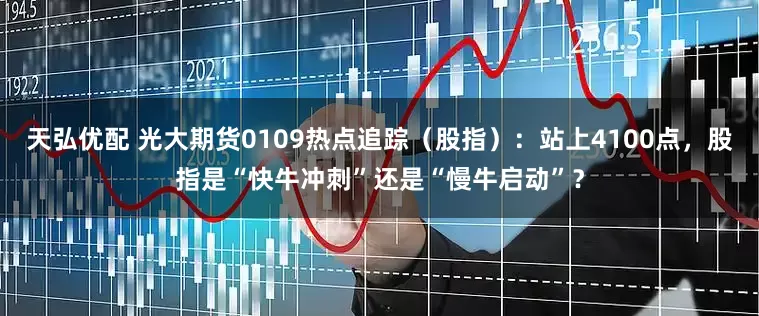 天弘优配 光大期货0109热点追踪（股指）：站上4100点，股指是“快牛冲刺”还是“慢牛启动”？