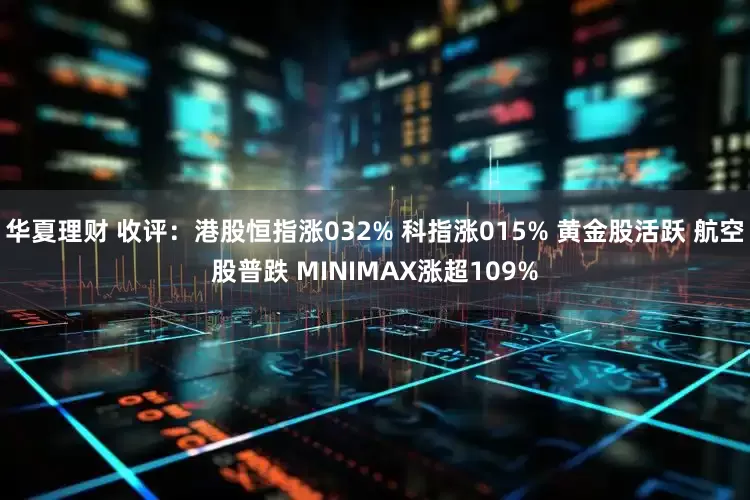 华夏理财 收评：港股恒指涨032% 科指涨015% 黄金股活跃 航空股普跌 MINIMAX涨超109%