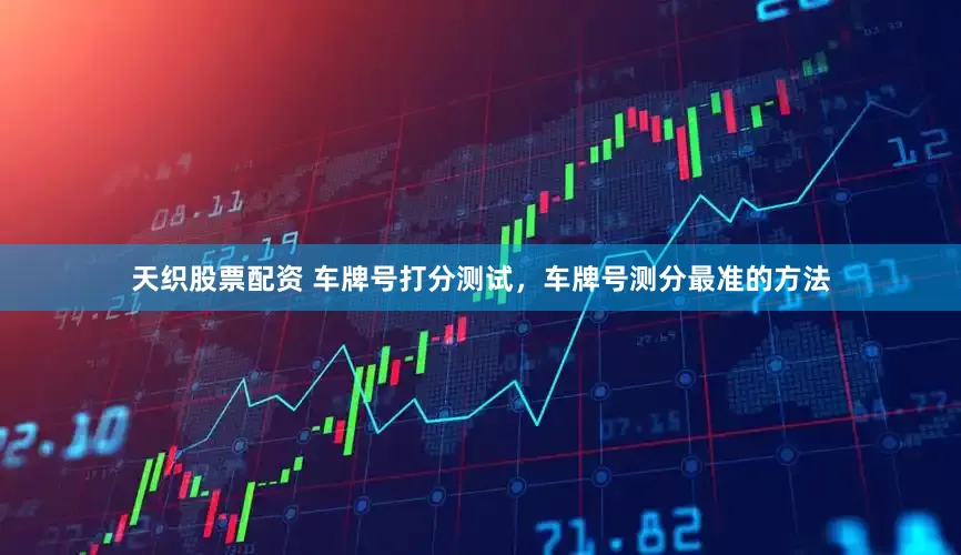 天织股票配资 车牌号打分测试，车牌号测分最准的方法