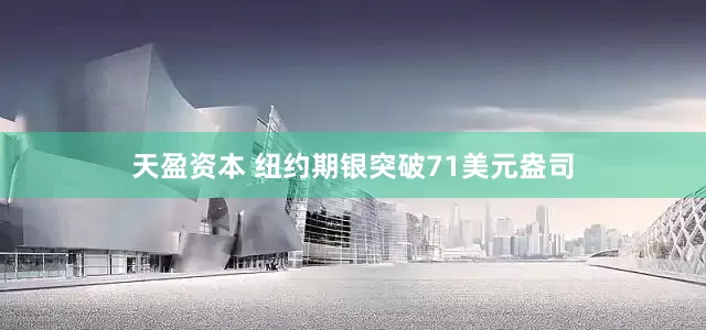天盈资本 纽约期银突破71美元盎司