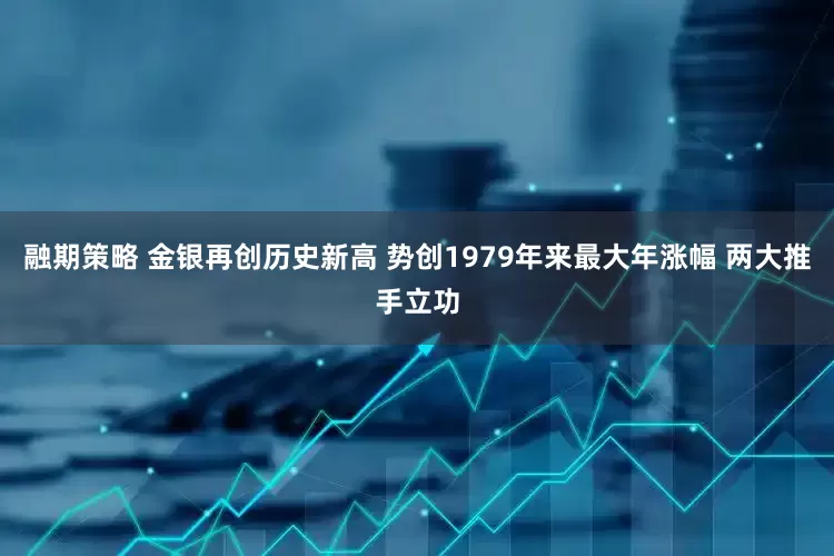 融期策略 金银再创历史新高 势创1979年来最大年涨幅 两大推手立功
