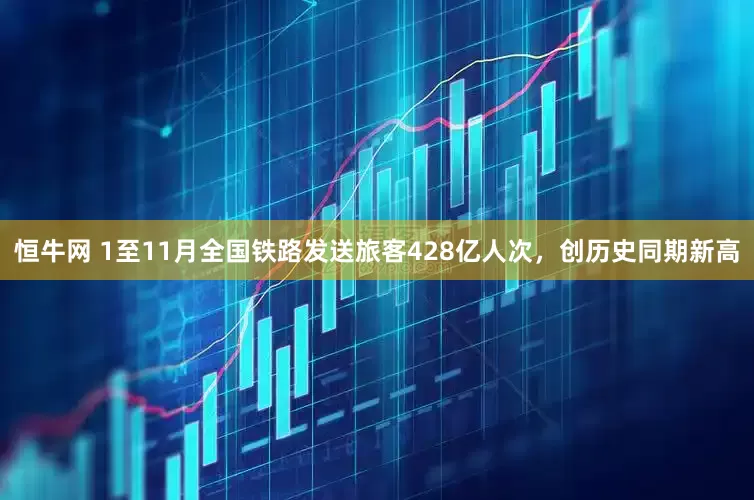 恒牛网 1至11月全国铁路发送旅客428亿人次，创历史同期新高