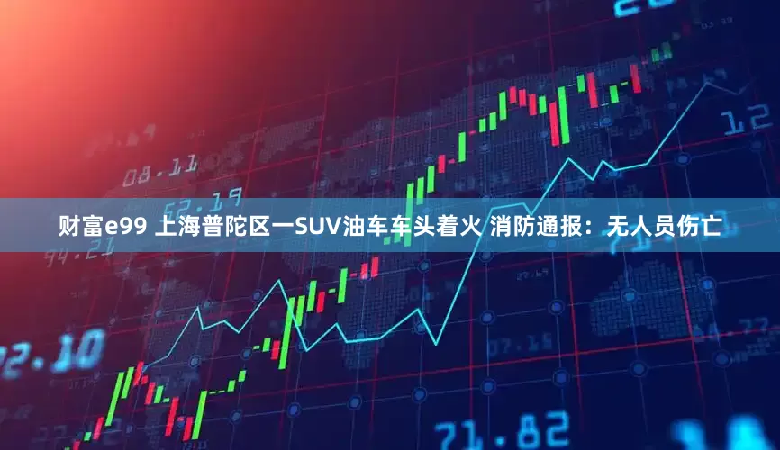 财富e99 上海普陀区一SUV油车车头着火 消防通报：无人员伤亡
