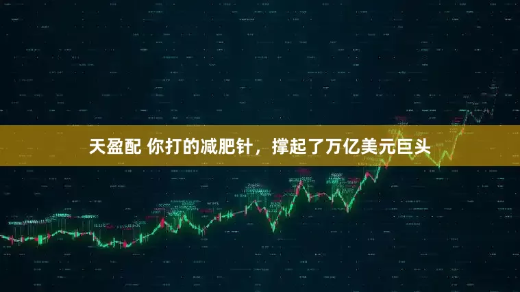 天盈配 你打的减肥针，撑起了万亿美元巨头