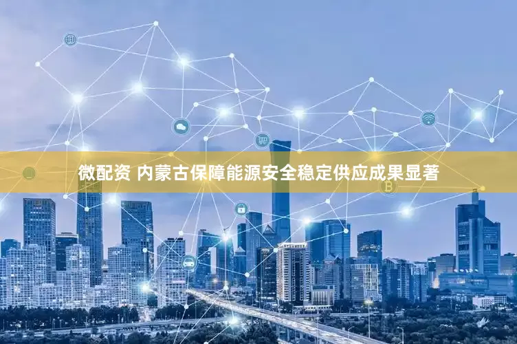 微配资 内蒙古保障能源安全稳定供应成果显著