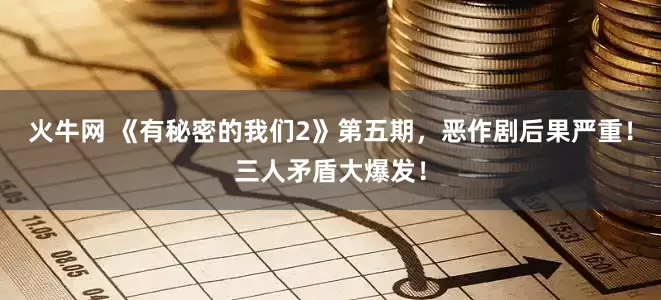 火牛网 《有秘密的我们2》第五期，恶作剧后果严重！三人矛盾大爆发！