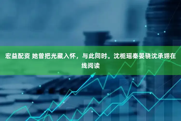 宏益配资 她曾把光藏入怀，与此同时。沈栀瑶秦晏骁沈承翊在线阅读