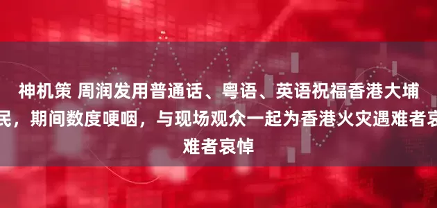 神机策 周润发用普通话、粤语、英语祝福香港大埔居民，期间数度哽咽，与现场观众一起为香港火灾遇难者哀悼