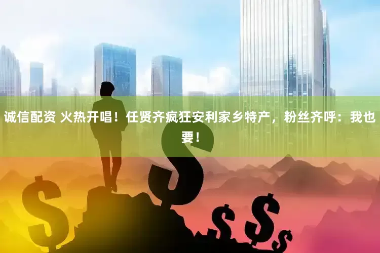 诚信配资 火热开唱！任贤齐疯狂安利家乡特产，粉丝齐呼：我也要！