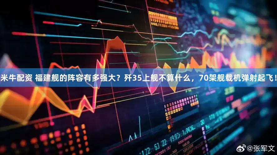 米牛配资 福建舰的阵容有多强大？歼35上舰不算什么，70架舰载机弹射起飞！