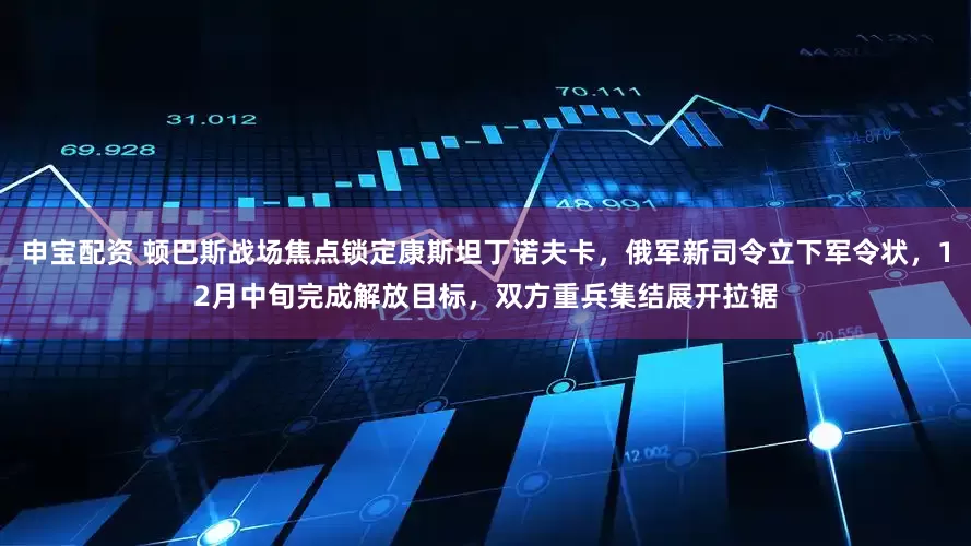 申宝配资 顿巴斯战场焦点锁定康斯坦丁诺夫卡，俄军新司令立下军令状，12月中旬完成解放目标，双方重兵集结展开拉锯