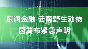 东润金融 云南野生动物园发布紧急声明