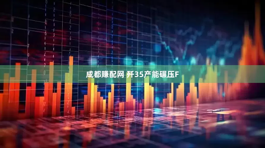 成都赚配网 歼35产能碾压F
