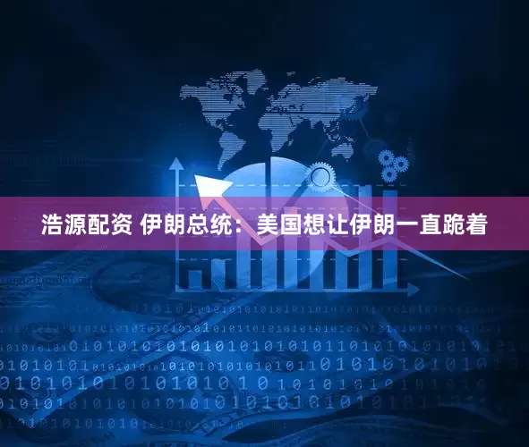 浩源配资 伊朗总统：美国想让伊朗一直跪着